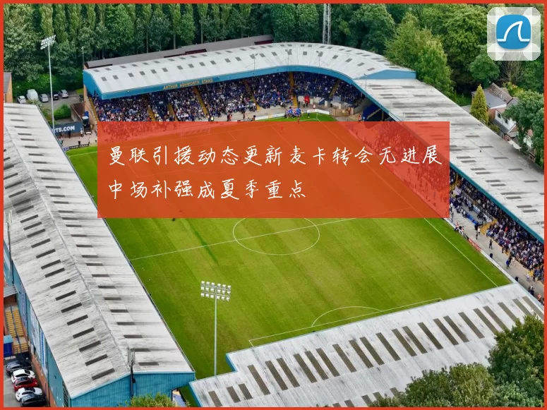 曼联引援动态更新麦卡转会无进展中场补强成夏季重点
