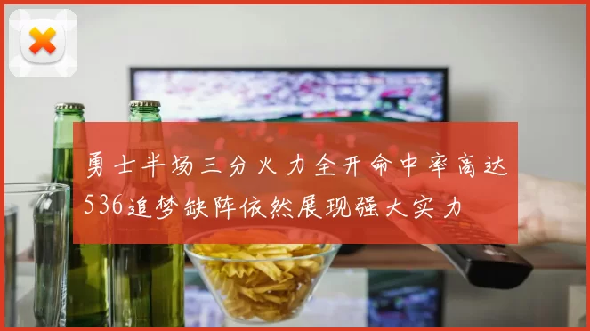 勇士半场三分火力全开命中率高达536追梦缺阵依然展现强大实力