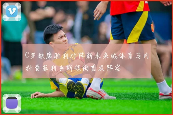 C罗缺席胜利对阵新未来城体育马内科曼菲利克斯领衔首发阵容
