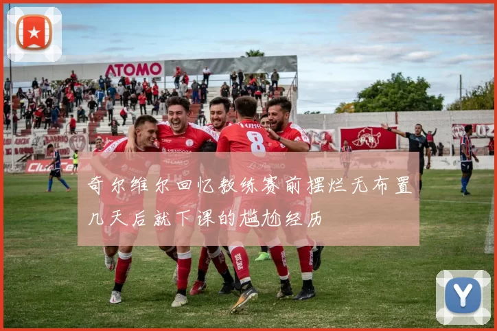 奇尔维尔回忆教练赛前摆烂无布置几天后就下课的尴尬经历