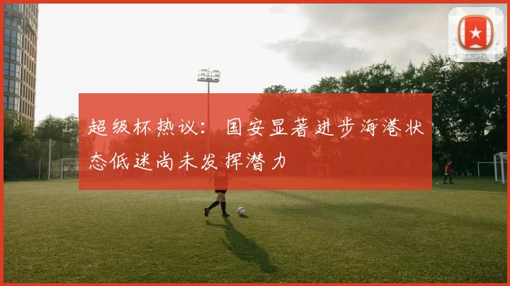 超级杯热议：国安显著进步海港状态低迷尚未发挥潜力