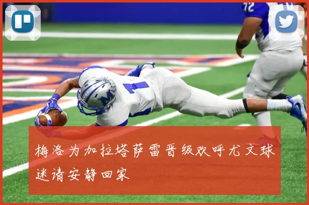 梅洛为加拉塔萨雷晋级欢呼尤文球迷请安静回家