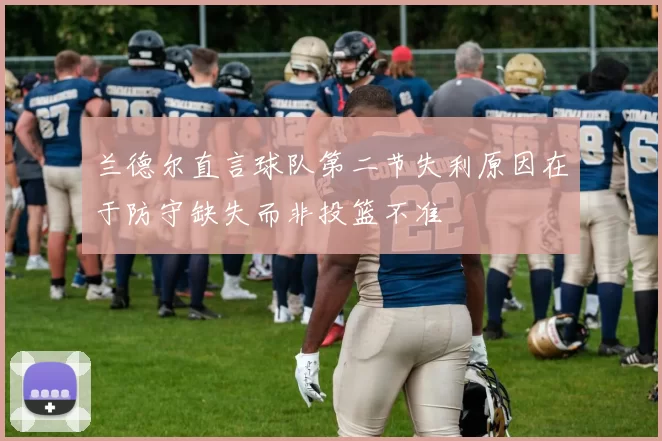 兰德尔直言球队第二节失利原因在于防守缺失而非投篮不准