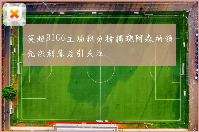 英超BIG6主场积分榜揭晓阿森纳领先热刺落后引关注