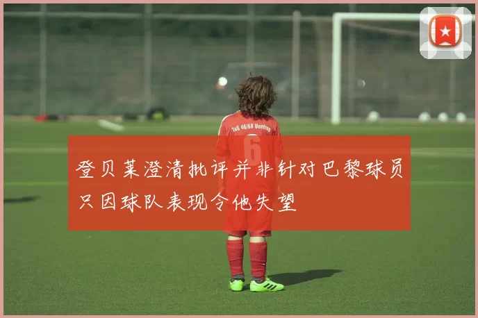 登贝莱澄清批评并非针对巴黎球员只因球队表现令他失望
