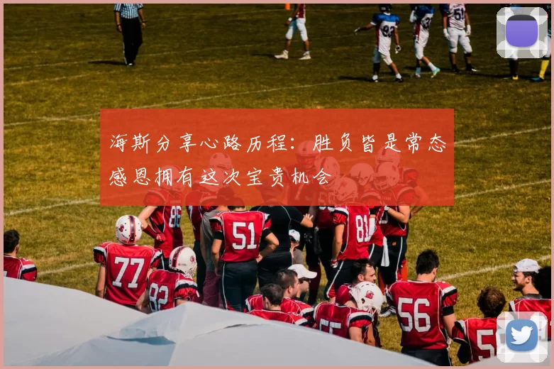 海斯分享心路历程：胜负皆是常态感恩拥有这次宝贵机会