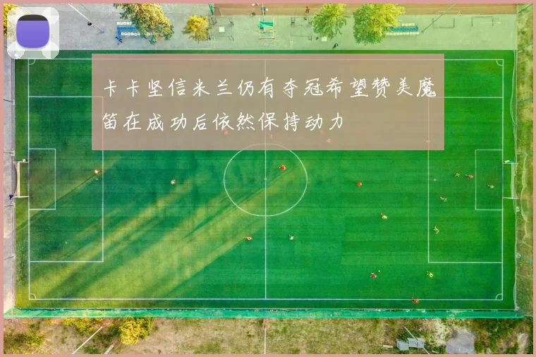 卡卡坚信米兰仍有夺冠希望赞美魔笛在成功后依然保持动力