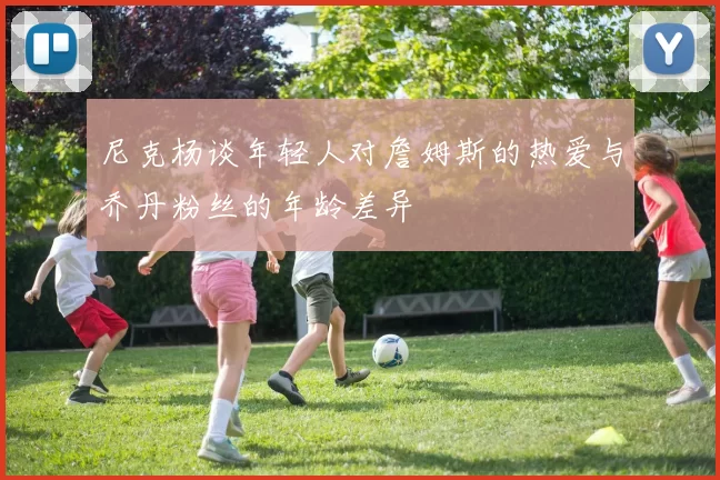 尼克杨谈年轻人对詹姆斯的热爱与乔丹粉丝的年龄差异